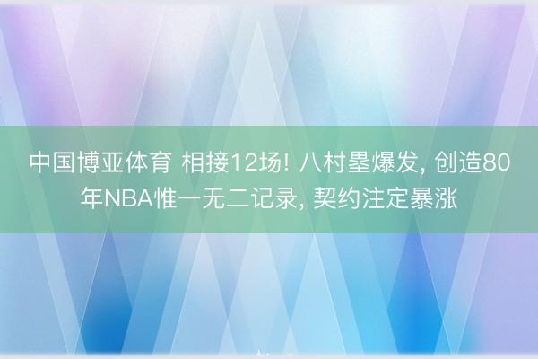 中国博亚体育 相接12场! 八村塁爆发， 创造80年NBA惟一无二记录， 契约注定暴涨