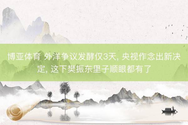 博亚体育 外洋争议发酵仅3天， 央视作念出新决定， 这下樊振东里子顺眼都有了