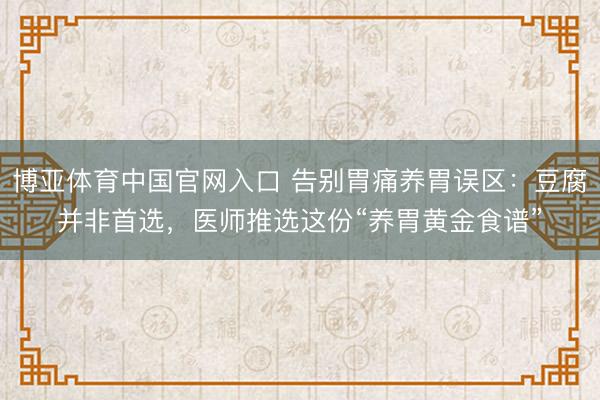 博亚体育中国官网入口 告别胃痛养胃误区：豆腐并非首选，医师推选这份“养胃黄金食谱”