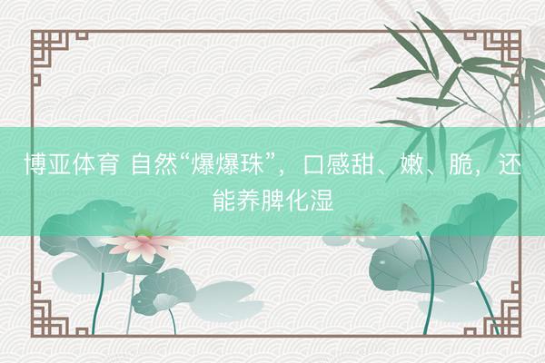 博亚体育 自然“爆爆珠”，口感甜、嫩、脆，还能养脾化湿