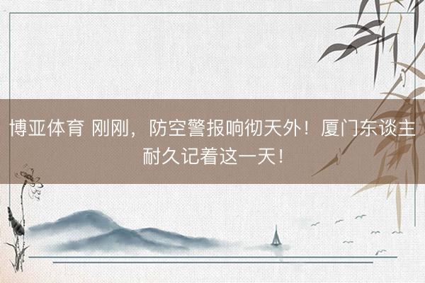 博亚体育 刚刚,防空警报响彻天外!厦门东谈主耐久记着这一天!