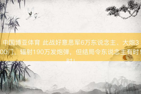 中国博亚体育 此战好意思军6万东说念主、大炮300门，辐射190万发炮弹，但结局令东说念主有时！