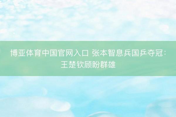 博亚体育中国官网入口 张本智息兵国乒夺冠：王楚钦顾盼群雄