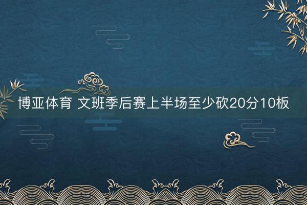 博亚体育 文班季后赛上半场至少砍20分10板