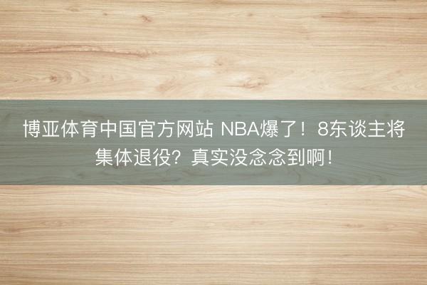 博亚体育中国官方网站 NBA爆了！8东谈主将集体退役？真实没念念到啊！