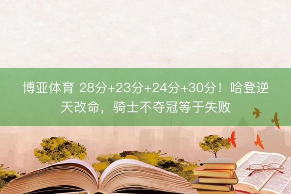 博亚体育 28分+23分+24分+30分！哈登逆天改命，骑士不夺冠等于失败