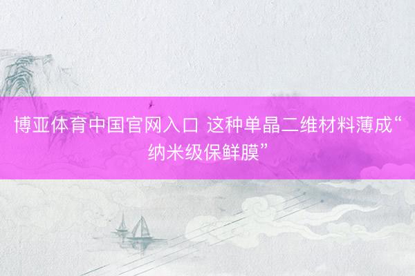 博亚体育中国官网入口 这种单晶二维材料薄成“纳米级保鲜膜”