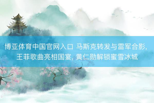 博亚体育中国官网入口 马斯克转发与雷军合影， 王菲歌曲亮相国宴， 黄仁勋解锁蜜雪冰城