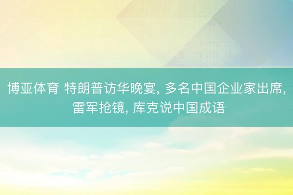博亚体育 特朗普访华晚宴， 多名中国企业家出席， 雷军抢镜， 库克说中国成语