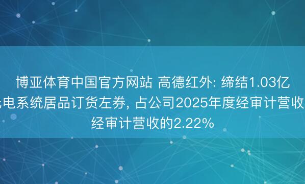博亚体育中国官方网站 高德红外: 缔结1.03亿元玄虚光电系统居品订货左券， 占公司2025年度经审计营收的2.22%
