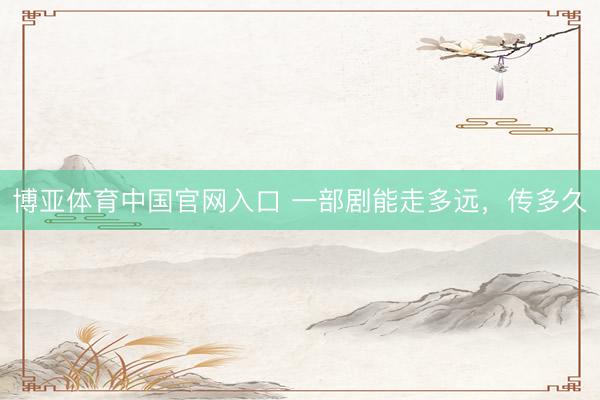 博亚体育中国官网入口 一部剧能走多远，传多久