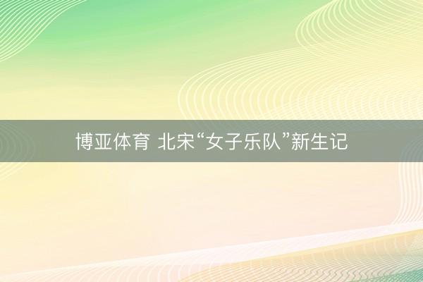 博亚体育 北宋“女子乐队”新生记