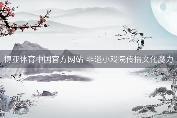 博亚体育中国官方网站 非遗小戏院传播文化魔力
