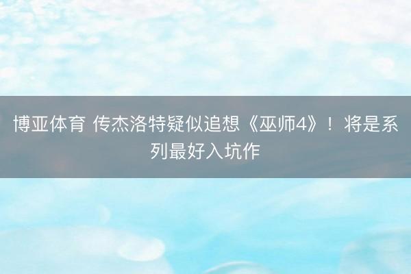 博亚体育 传杰洛特疑似追想《巫师4》！将是系列最好入坑作