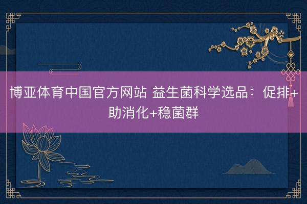 博亚体育中国官方网站 益生菌科学选品：促排+助消化+稳菌群