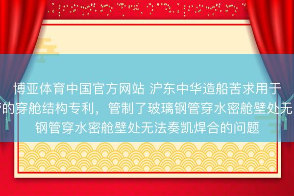 博亚体育中国官方网站 沪东中华造船苦求用于压载舱内玻璃钢管的穿舱结构专利，管制了玻璃钢管穿水密舱壁处无法奏凯焊合的问题