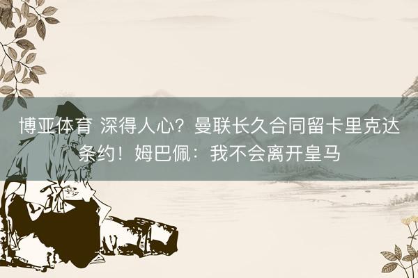博亚体育 深得人心？曼联长久合同留卡里克达条约！姆巴佩：我不会离开皇马