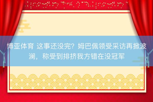 博亚体育 这事还没完？姆巴佩领受采访再掀波澜，称受到排挤我方错在没冠军