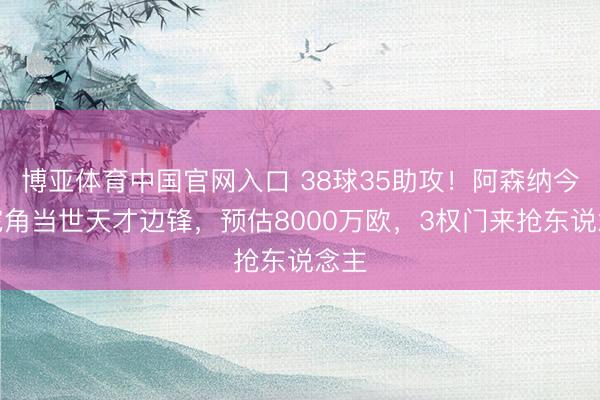博亚体育中国官网入口 38球35助攻！阿森纳今夏挖角当世天才边锋，预估8000万欧，3权门来抢东说念主