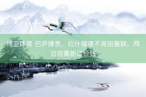 博亚体育 巴萨嫌贵,拉什福德不肯回曼联,两边将重新谈价钱