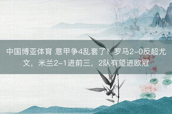 中国博亚体育 意甲争4乱套了！罗马2-0反超尤文，米兰2-1进前三，2队有望进欧冠