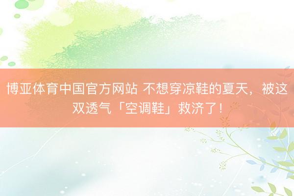 博亚体育中国官方网站 不想穿凉鞋的夏天，被这双透气「空调鞋」救济了！