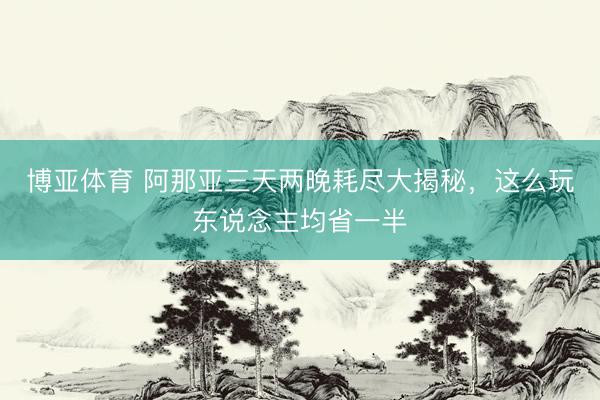 博亚体育 阿那亚三天两晚耗尽大揭秘,这么玩东说念主均省一半