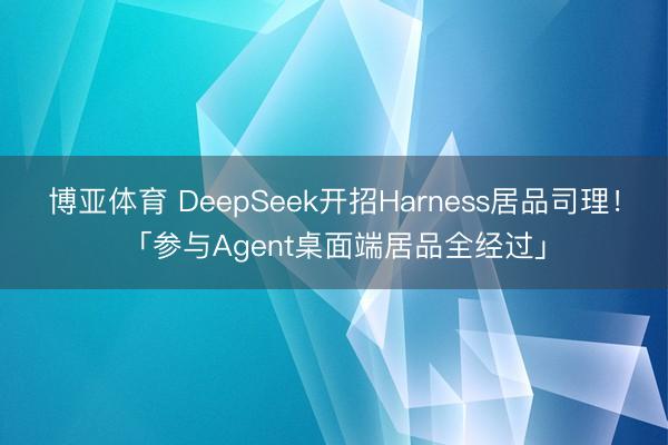 博亚体育 DeepSeek开招Harness居品司理！「参与Agent桌面端居品全经过」