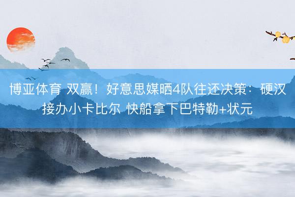 博亚体育 双赢！好意思媒晒4队往还决策：硬汉接办小卡比尔 快船拿下巴特勒+状元