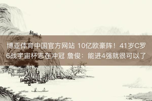 博亚体育中国官方网站 10亿欧豪阵!41岁C罗6战宇宙杯志在冲冠 詹俊:能进4强就很可以了