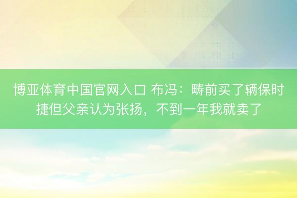 博亚体育中国官网入口 布冯：畴前买了辆保时捷但父亲认为张扬，不到一年我就卖了