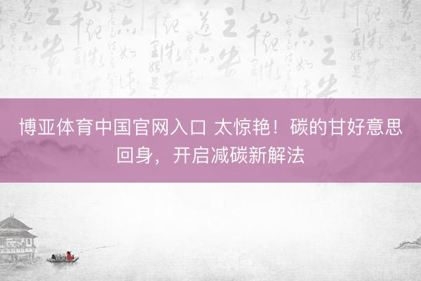 博亚体育中国官网入口 太惊艳！碳的甘好意思回身，开启减碳新解法