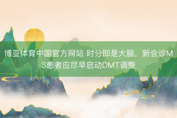 博亚体育中国官方网站 时分即是大脑，新会诊MS患者应尽早启动DMT调整