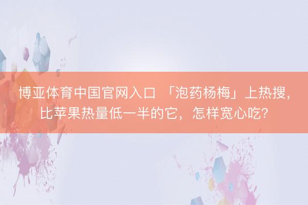 博亚体育中国官网入口 「泡药杨梅」上热搜，比苹果热量低一半的它，怎样宽心吃？