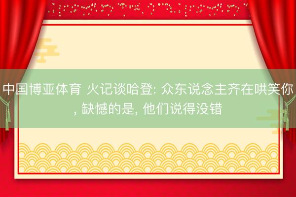 中国博亚体育 火记谈哈登: 众东说念主齐在哄笑你， 缺憾的是， 他们说得没错