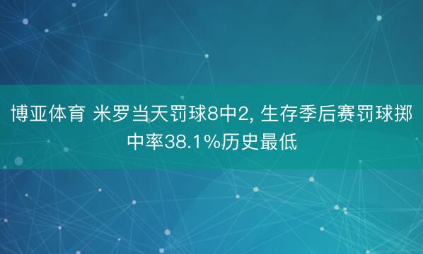 博亚体育 米罗当天罚球8中2， 生存季后赛罚球掷中率38.1%历史最低