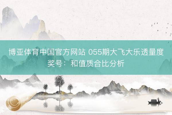 博亚体育中国官方网站 055期大飞大乐透量度奖号：和值质合比分析