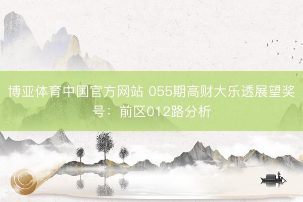 博亚体育中国官方网站 055期高财大乐透展望奖号:前区012路分析