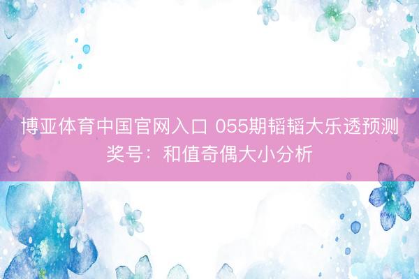 博亚体育中国官网入口 055期韬韬大乐透预测奖号：和值奇偶大小分析