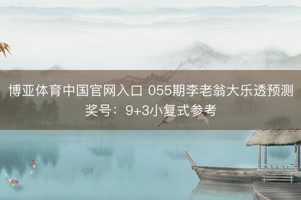博亚体育中国官网入口 055期李老翁大乐透预测奖号：9+3小复式参考