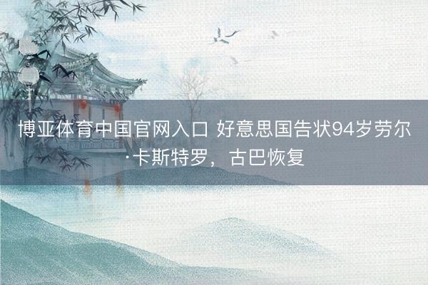 博亚体育中国官网入口 好意思国告状94岁劳尔·卡斯特罗，古巴恢复