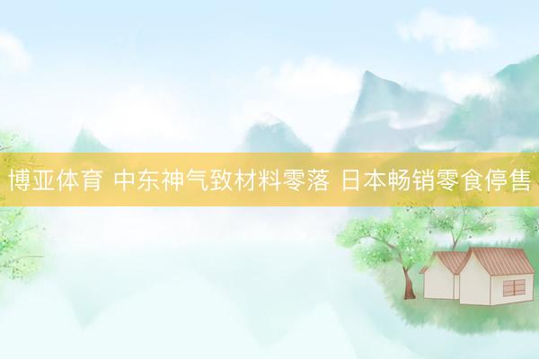 博亚体育 中东神气致材料零落 日本畅销零食停售