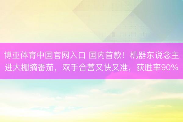 博亚体育中国官网入口 国内首款!机器东说念主进大棚摘番茄,双手合营又快又准,获胜率90%