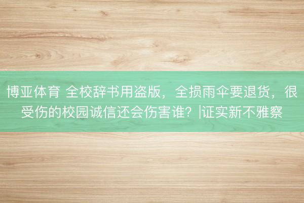 博亚体育 全校辞书用盗版，全损雨伞要退货，很受伤的校园诚信还会伤害谁？|证实新不雅察