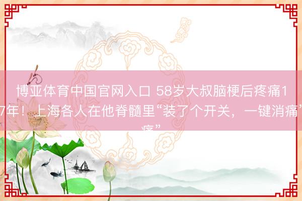 博亚体育中国官网入口 58岁大叔脑梗后疼痛17年！上海各人在他脊髓里“装了个开关，一键消痛”