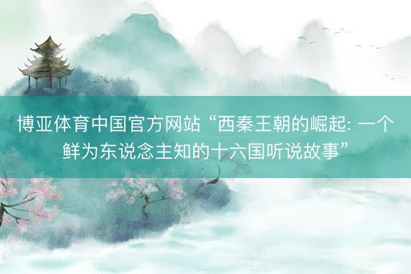 博亚体育中国官方网站 “西秦王朝的崛起: 一个鲜为东说念主知的十六国听说故事”