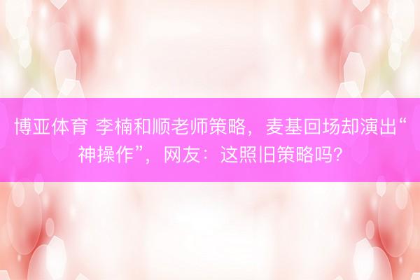 博亚体育 李楠和顺老师策略，麦基回场却演出“神操作”，网友：这照旧策略吗？
