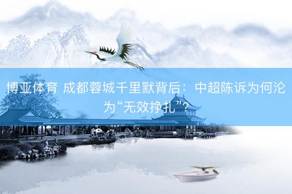 博亚体育 成都蓉城千里默背后:中超陈诉为何沦为“无效挣扎”?
