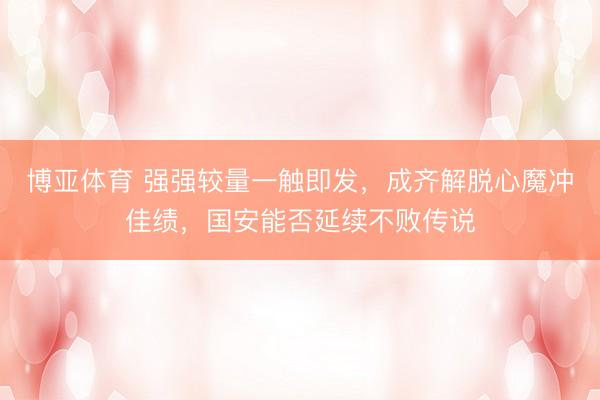博亚体育 强强较量一触即发，成齐解脱心魔冲佳绩，国安能否延续不败传说