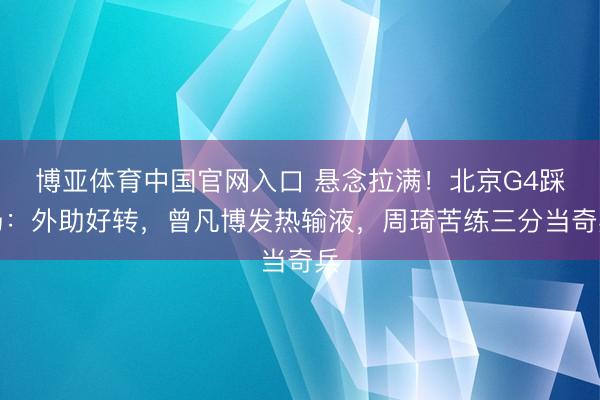 博亚体育中国官网入口 悬念拉满！北京G4踩场：外助好转，曾凡博发热输液，周琦苦练三分当奇兵